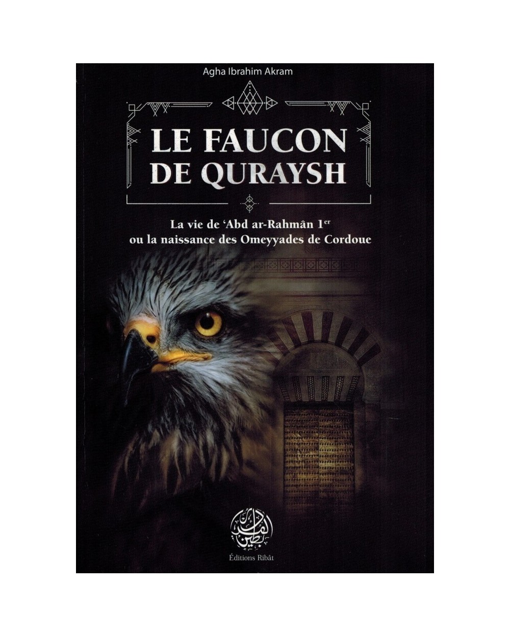 LE FAUCON DE QURAYSH - LA VIE DE 'ABD AR-RAHMÂN 1ER OU LA NAISSANCE DES OMEYYADES DE CORDOUE - EDITIONS RIBÂT